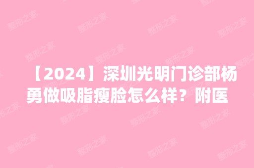 【2024】深圳光明门诊部杨勇做吸脂瘦脸怎么样？附医生简介|吸脂瘦脸案例及价格表