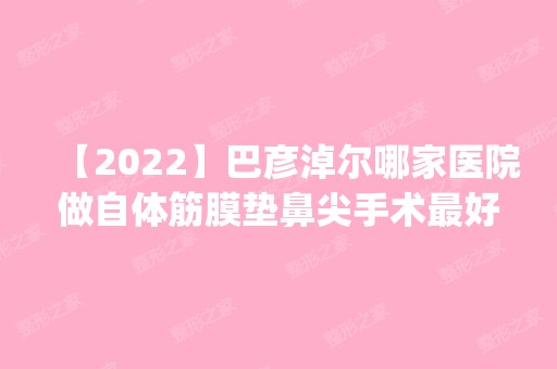 【2024】巴彦淖尔哪家医院做自体筋膜垫鼻尖手术比较好？排名前五口碑医院盘点_李婉宁