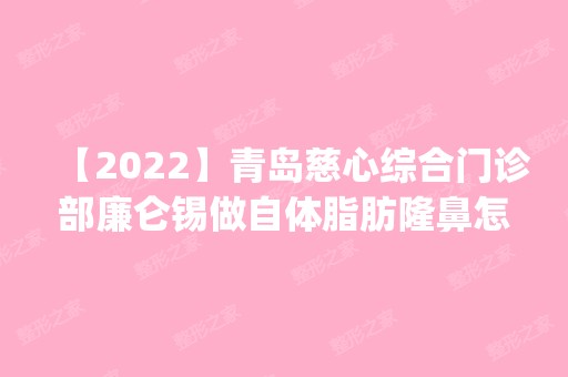 【2024】青岛慈心综合门诊部廉仑锡做自体脂肪隆鼻怎么样？附医生简介|自体脂肪隆鼻