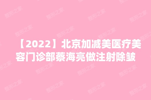 【2024】北京加减美医疗美容门诊部蔡海亮做注射除皱怎么样？附医生简介|注射除皱案