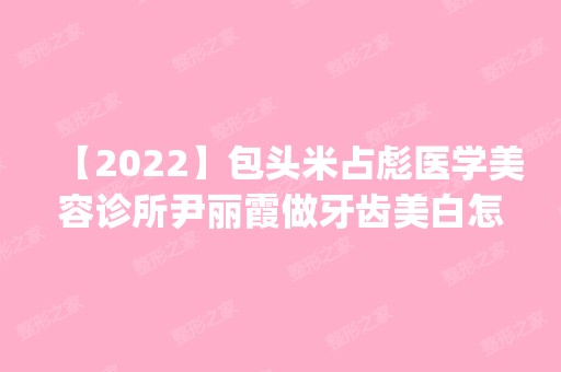 【2024】包头米占彪医学美容诊所尹丽霞做牙齿美白怎么样？附医生简介|牙齿美白案例