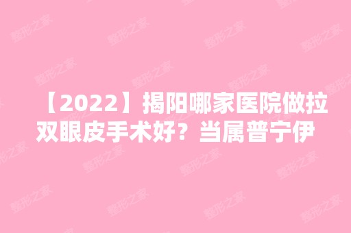 【2024】揭阳哪家医院做拉双眼皮手术好？当属普宁伊丽莎白、华美、华美这三家!价格