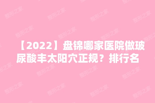 【2024】盘锦哪家医院做玻尿酸丰太阳穴正规？排行名单有崔玉丽、盘锦中心医院、陈氏