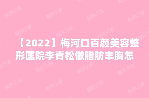 【2024】梅河口百颜美容整形医院李青松做脂肪丰胸怎么样？附医生简介|脂肪丰胸案例