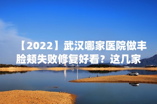 【2024】武汉哪家医院做丰脸颊失败修复好看？这几家预约量高口碑好_价格透明！