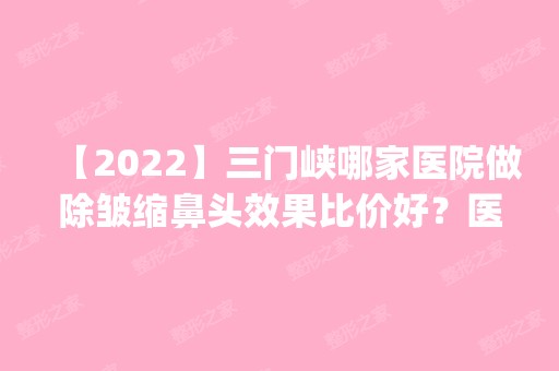 【2024】三门峡哪家医院做除皱缩鼻头效果比价好？医美4强全新阵容一一介绍_整形价格