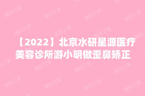 【2024】北京水研星源医疗美容诊所游小明做歪鼻矫正怎么样？附医生简介|歪鼻矫正案