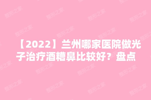 【2024】兰州哪家医院做光子治疗酒糟鼻比较好？盘点前三排行榜!梦怡美、兰天、宝黛