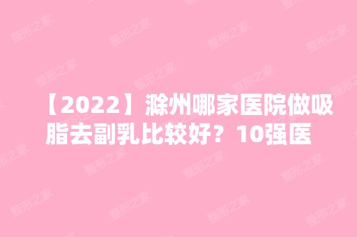 【2024】滁州哪家医院做吸脂去副乳比较好？10强医院口碑特色各不同~价格收费合理！