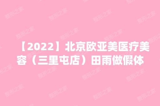 【2024】北京欧亚美医疗美容（三里屯店）田雨做假体隆胸怎么样？附医生简介|假体隆