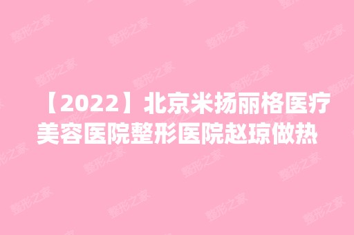 【2024】北京米扬丽格医疗美容医院整形医院赵琼做热玛吉嫩肤怎么样？附医生简介|热