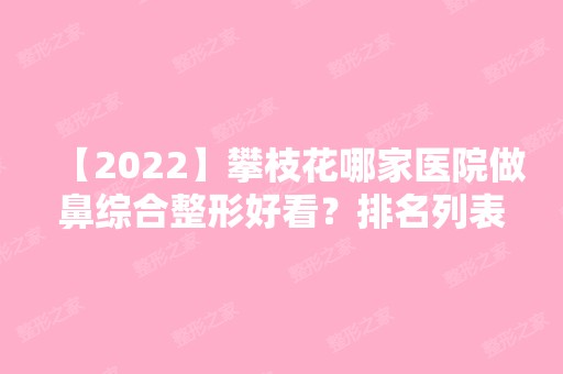 【2024】攀枝花哪家医院做鼻综合整形好看？排名列表公布!除大华还有米易县皮肤病防