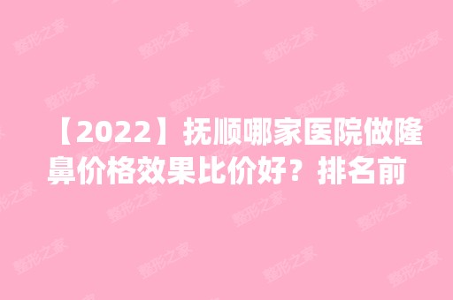 【2024】抚顺哪家医院做隆鼻价格效果比价好？排名前四权威医美口碑盘点_含手术价格