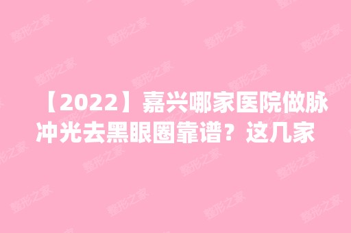 【2024】嘉兴哪家医院做脉冲光去黑眼圈靠谱？这几家预约量高口碑好_价格透明！