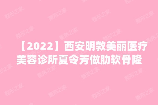 【2024】西安明敦美丽医疗美容诊所夏令芳做肋软骨隆鼻怎么样？附医生简介|肋软骨隆