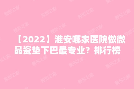 【2024】淮安哪家医院做微晶瓷垫下巴哪家好？排行榜妇幼保健院、恩尚、施尔美等权威