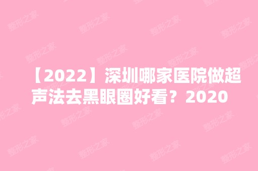 【2024】深圳哪家医院做超声法去黑眼圈好看？2024-还有整超声法去黑眼圈价格案例参考