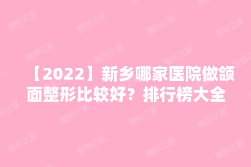 【2024】新乡哪家医院做颌面整形比较好？排行榜大全上榜牙科依次公布!含口碑及价格