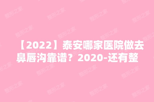 【2024】泰安哪家医院做去鼻唇沟靠谱？2024-还有整去鼻唇沟价格案例参考哦!！