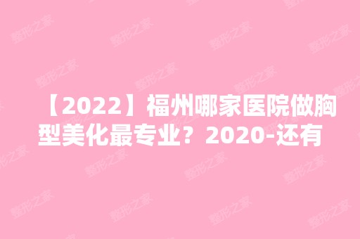 【2024】福州哪家医院做胸型美化哪家好？2024-还有整胸型美化价格案例参考哦!！