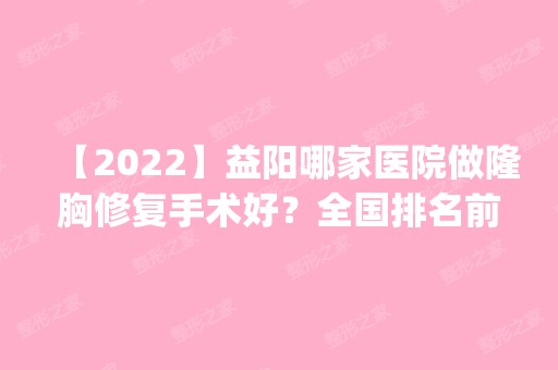 【2024】益阳哪家医院做隆胸修复手术好？全国排名前五医院来对比!价格(多少钱)参考！