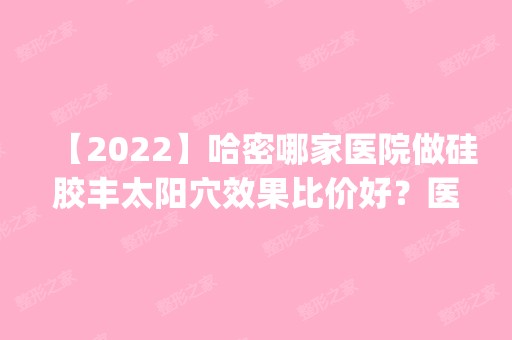 【2024】哈密哪家医院做硅胶丰太阳穴效果比价好？医美4强全新阵容一一介绍_整形价格