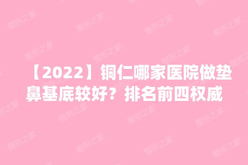 【2024】铜仁哪家医院做垫鼻基底较好？排名前四权威医美口碑盘点_含手术价格查询！