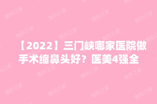 【2024】三门峡哪家医院做手术缩鼻头好？医美4强全新阵容一一介绍_整形价格查询！