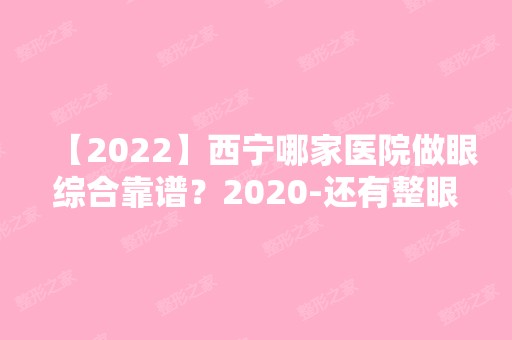 【2024】西宁哪家医院做眼综合靠谱？2024-还有整眼综合价格案例参考哦!！