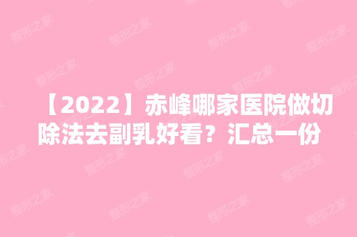 【2024】赤峰哪家医院做切除法去副乳好看？汇总一份口碑医院排行榜前五点评!价格表