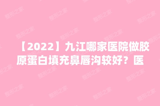 【2024】九江哪家医院做胶原蛋白填充鼻唇沟较好？医美4强全新阵容一一介绍_整形价格