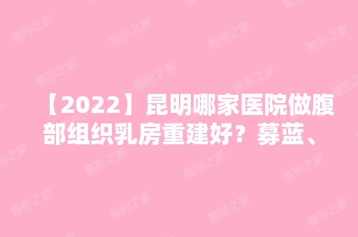 【2024】昆明哪家医院做腹部组织乳房重建好？募蓝、典雅阁、寻医视光学中心等实力在