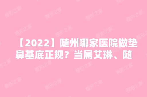 【2024】随州哪家医院做垫鼻基底正规？当属艾琳、随州市中心医院整形美容科、奥莱这