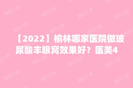 【2024】榆林哪家医院做玻尿酸丰眼窝效果好？医美4强全新阵容一一介绍_整形价格查询