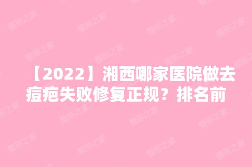 【2024】湘西哪家医院做去痘疤失败修复正规？排名前三湘西丽人医院、吉首人民医院、