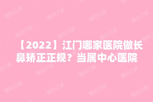 【2024】江门哪家医院做长鼻矫正正规？当属中心医院-外科、江门市五邑中医院、梦想