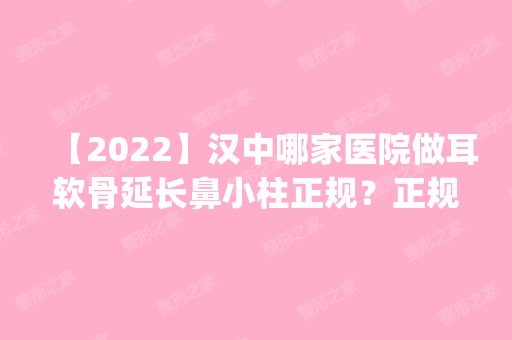 【2024】汉中哪家医院做耳软骨延长鼻小柱正规？正规排名榜盘点前四_价格清单一一出