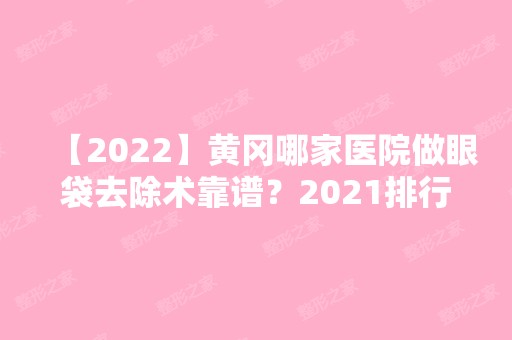 【2024】黄冈哪家医院做眼袋去除术靠谱？2024排行前10医院盘点!个个都是口碑好且人气