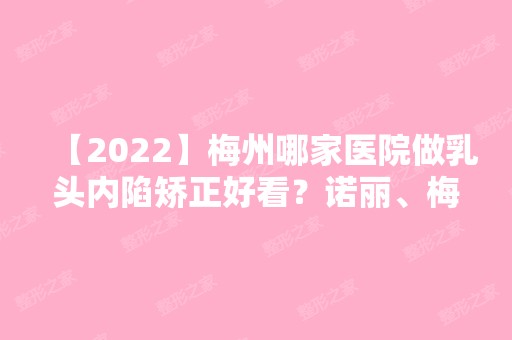 【2024】梅州哪家医院做乳头内陷矫正好看？诺丽、梅州人民医院、美莱美等实力在线比