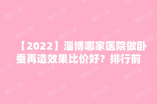 【2024】淄博哪家医院做卧蚕再造效果比价好？排行前三不仅看医院实力！