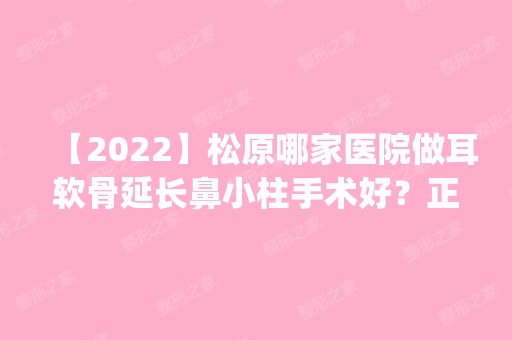 【2024】松原哪家医院做耳软骨延长鼻小柱手术好？正规排名榜盘点前四_价格清单一一