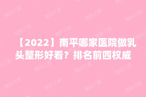 【2024】南平哪家医院做乳头整形好看？排名前四权威医美口碑盘点_含手术价格查询！