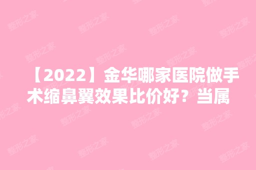 【2024】金华哪家医院做手术缩鼻翼效果比价好？当属金华婺城区第一人民医院、永康光