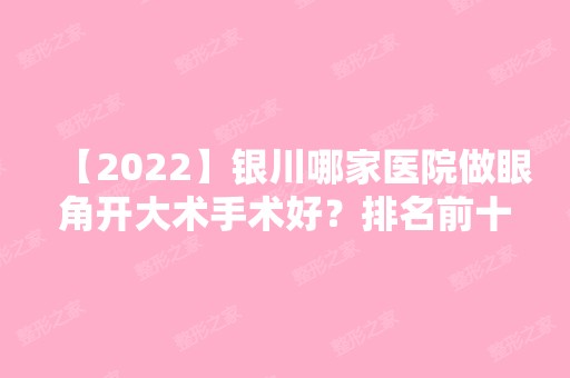 【2024】银川哪家医院做眼角开大术手术好？排名前十强口碑亮眼~送上案例及价格表做