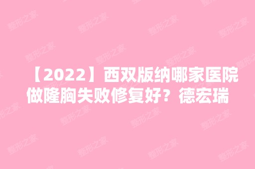 【2024】西双版纳哪家医院做隆胸失败修复好？德宏瑞丽吴氏嘉美、容妍、景洪明桥等实