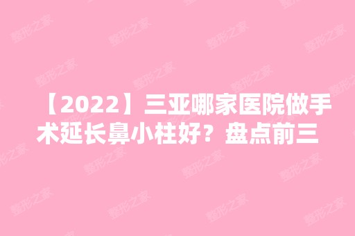 【2024】三亚哪家医院做手术延长鼻小柱好？盘点前三排行榜!圣迪亚、华美、三亚福音