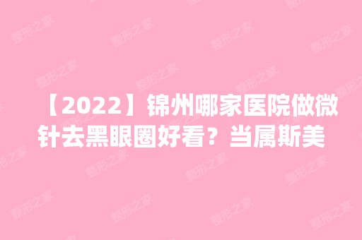 【2024】锦州哪家医院做微针去黑眼圈好看？当属斯美诺、金龙、海峰这三家!价格(案例