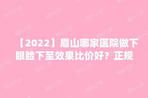 【2024】眉山哪家医院做下眼睑下至效果比价好？正规排名榜盘点前四_价格清单一一出