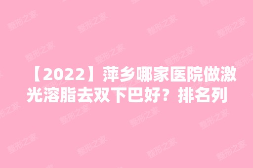 【2024】萍乡哪家医院做激光溶脂去双下巴好？排名列表公布!除星悦还有优美、薇尚等