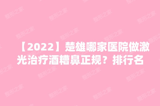 【2024】楚雄哪家医院做激光治疗酒糟鼻正规？排行名单有东方、吴氏嘉美、韩国BK东洋